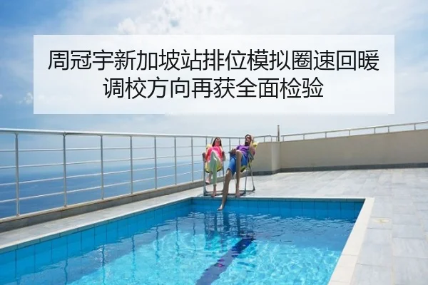 周冠宇新加坡站排位模拟圈速回暖 调校方向再获全面检验