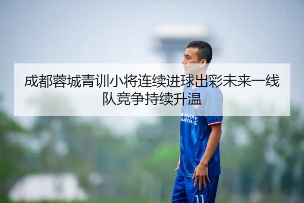 成都蓉城青训小将连续进球出彩未来一线队竞争持续升温