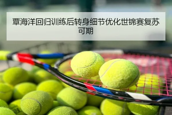覃海洋回归训练后转身细节优化世锦赛复苏可期