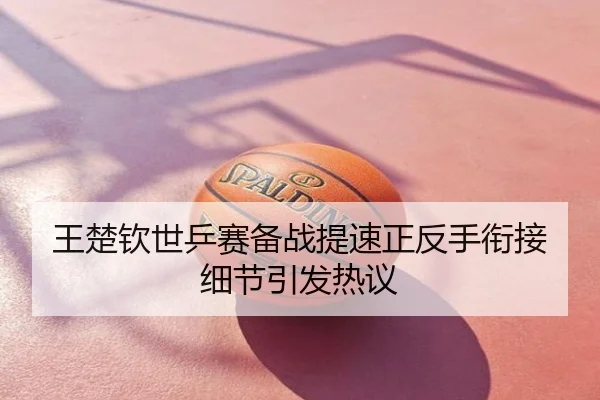 王楚钦世乒赛备战提速正反手衔接细节引发热议
